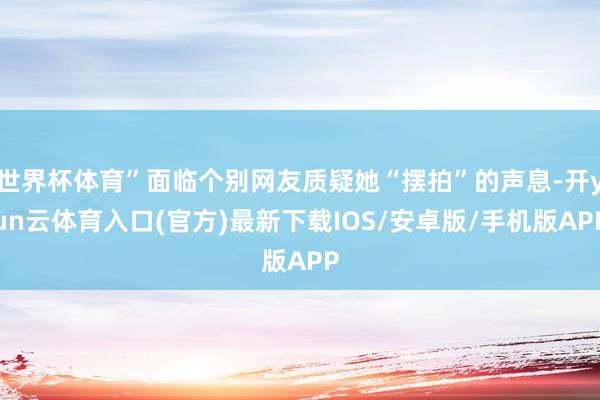 世界杯体育”面临个别网友质疑她“摆拍”的声息-开yun云体育入口(官方)最新下载IOS/安卓版/手机版APP