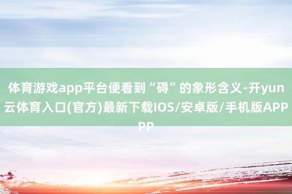 体育游戏app平台便看到“碍”的象形含义-开yun云体育入口(官方)最新下载IOS/安卓版/手机版APP