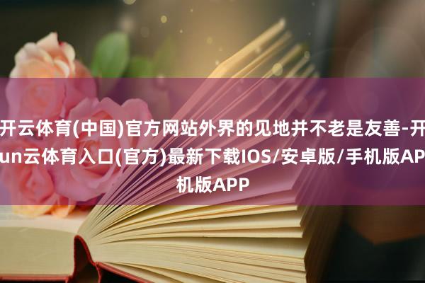 开云体育(中国)官方网站外界的见地并不老是友善-开yun云体育入口(官方)最新下载IOS/安卓版/手机版APP