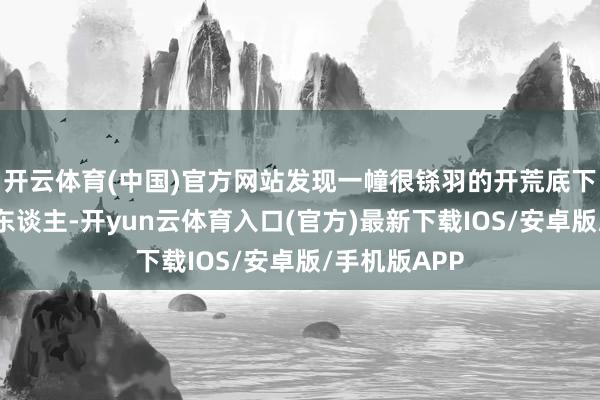 开云体育(中国)官方网站发现一幢很铩羽的开荒底下坐了许多老东谈主-开yun云体育入口(官方)最新下载IOS/安卓版/手机版APP