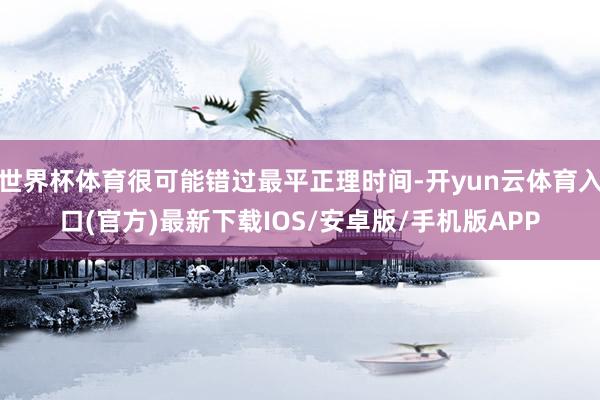 世界杯体育很可能错过最平正理时间-开yun云体育入口(官方)最新下载IOS/安卓版/手机版APP