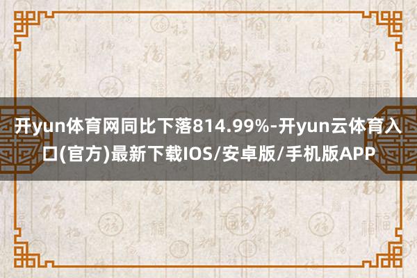 开yun体育网同比下落814.99%-开yun云体育入口(官方)最新下载IOS/安卓版/手机版APP