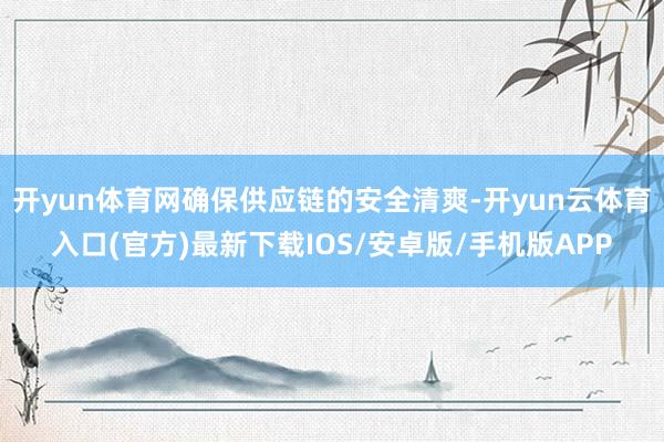 开yun体育网确保供应链的安全清爽-开yun云体育入口(官方)最新下载IOS/安卓版/手机版APP