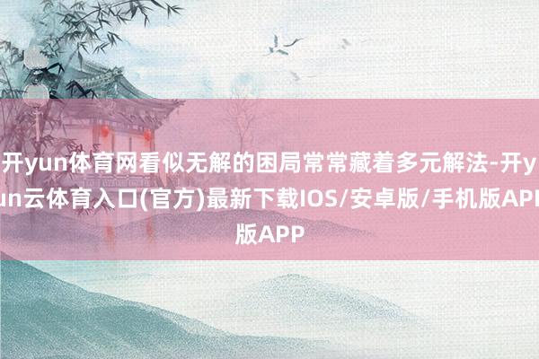 开yun体育网看似无解的困局常常藏着多元解法-开yun云体育入口(官方)最新下载IOS/安卓版/手机版APP
