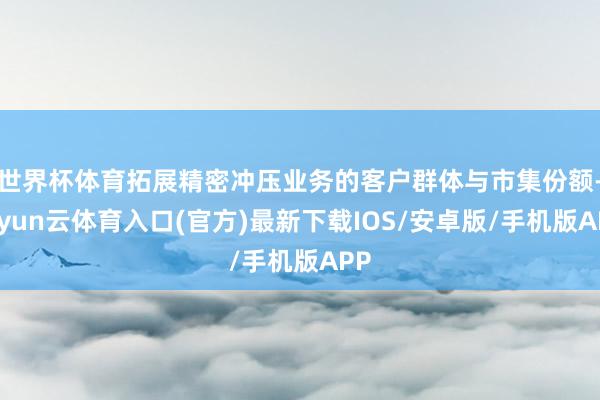 世界杯体育拓展精密冲压业务的客户群体与市集份额-开yun云体育入口(官方)最新下载IOS/安卓版/手机版APP