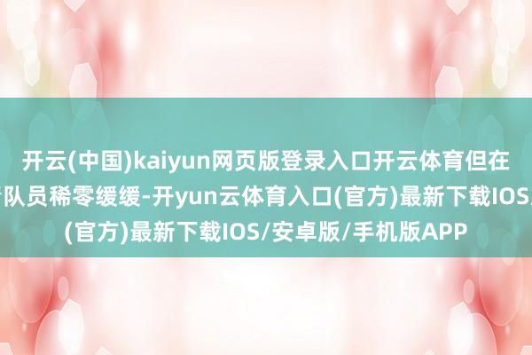 开云(中国)kaiyun网页版登录入口开云体育但在最近几年有多名年青队员稀零缓缓-开yun云体育入口(官方)最新下载IOS/安卓版/手机版APP