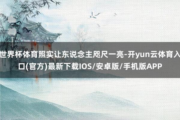世界杯体育照实让东说念主咫尺一亮-开yun云体育入口(官方)最新下载IOS/安卓版/手机版APP