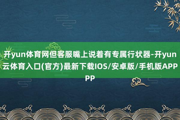 开yun体育网但客服嘴上说着有专属行状器-开yun云体育入口(官方)最新下载IOS/安卓版/手机版APP
