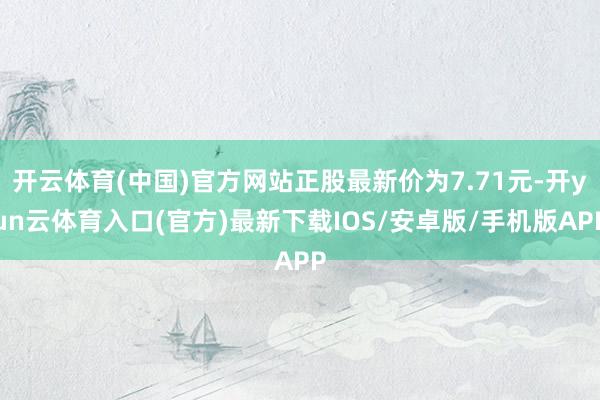 开云体育(中国)官方网站正股最新价为7.71元-开yun云体育入口(官方)最新下载IOS/安卓版/手机版APP
