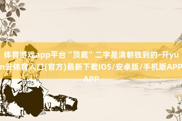 体育游戏app平台“顶戴”二字是清朝独到的-开yun云体育入口(官方)最新下载IOS/安卓版/手机版APP