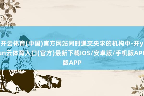开云体育(中国)官方网站同时递交央求的机构中-开yun云体育入口(官方)最新下载IOS/安卓版/手机版APP