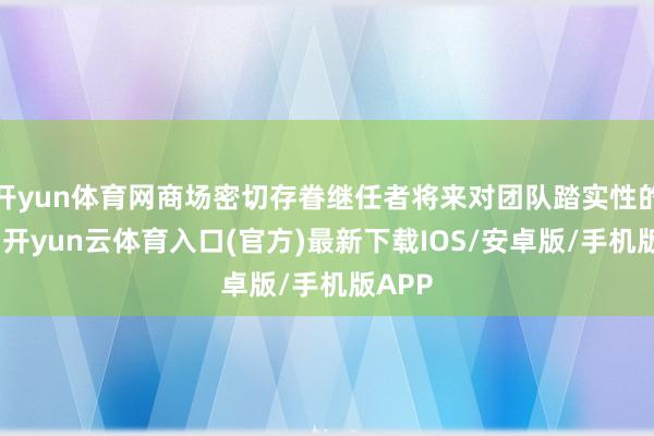 开yun体育网商场密切存眷继任者将来对团队踏实性的影响-开yun云体育入口(官方)最新下载IOS/安卓版/手机版APP