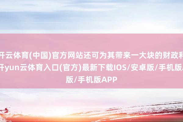 开云体育(中国)官方网站还可为其带来一大块的财政利益-开yun云体育入口(官方)最新下载IOS/安卓版/手机版APP