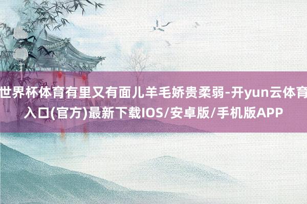世界杯体育有里又有面儿羊毛娇贵柔弱-开yun云体育入口(官方)最新下载IOS/安卓版/手机版APP