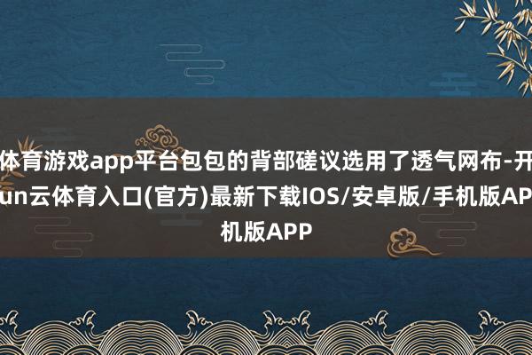 体育游戏app平台包包的背部磋议选用了透气网布-开yun云体育入口(官方)最新下载IOS/安卓版/手机版APP