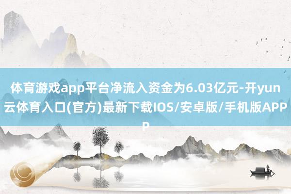 体育游戏app平台净流入资金为6.03亿元-开yun云体育入口(官方)最新下载IOS/安卓版/手机版APP