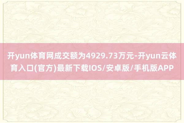 开yun体育网成交额为4929.73万元-开yun云体育入口(官方)最新下载IOS/安卓版/手机版APP