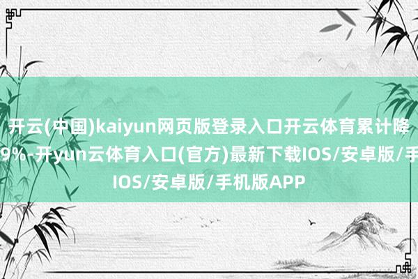 开云(中国)kaiyun网页版登录入口开云体育累计降幅为30.59%-开yun云体育入口(官方)最新下载IOS/安卓版/手机版APP