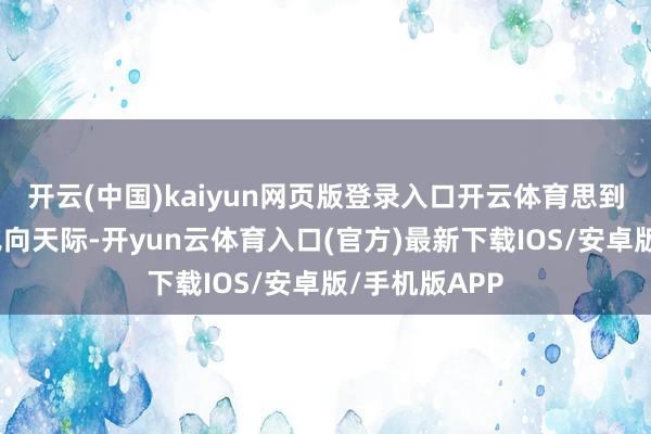 开云(中国)kaiyun网页版登录入口开云体育思到宇航员又要飞向天际-开yun云体育入口(官方)最新下载IOS/安卓版/手机版APP