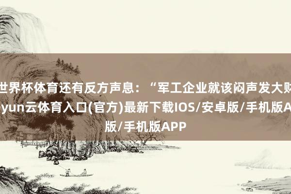 世界杯体育还有反方声息:“军工企业就该闷声发大财-开yun云体育入口(官方)最新下载IOS/安卓版/手机版APP